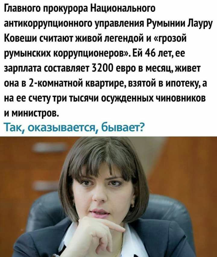 Главного прокурора Национального антикоррупционного управления Румынии Лауру Ковеши считают живой легендой и грозой румынских коррупционеров Ей 46 лет ее зарплата составляет 3200 евро в месяц живет она в 2 комнатной квартире взятой в ипотеку а на ее счету три тысячи осужденных чиновников и министров Так оказывается бывает
