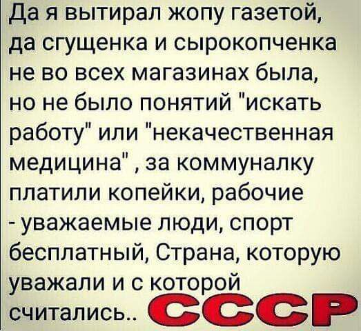 Да я вытирал жопу газетой да сгущенка и сырокопченка не во всех магазинах была но не было понятий искать работу или некачественная медицина за коммуналку платили копейки рабочие уважаемые люди спорт бесплатный Страна которую уважали и с которой ссср
