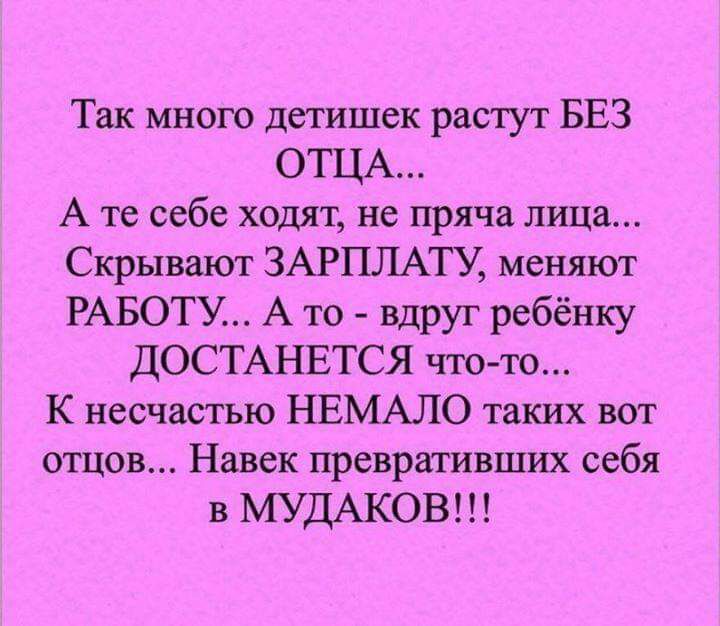 Так много детишек растут БЕЗ ОТЦА А те себе ходят не пряча лица Скрывают ЗАРПЛАТУ меняют РАБОТУ А то вдруг ребёнку ДОСТАНЕТСЯ чтото К несчастью НЕМАЛО таких вот отцов Навек превративших себя в МУДАКОВ