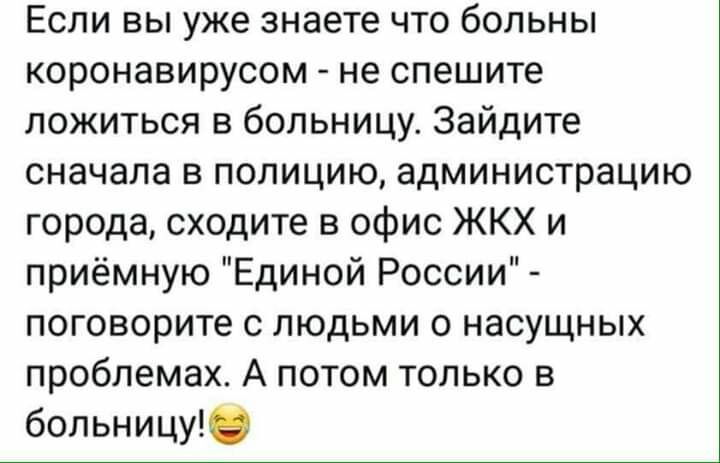 Если вы уже знаете что больны коронавирусом не спешите ложиться в больницу Зайдите сначала в полицию администрацию города сходите в офис ЖКХ и приёмную Единой России поговорите с людьми 0 насущных проблемах А потом только в больницу