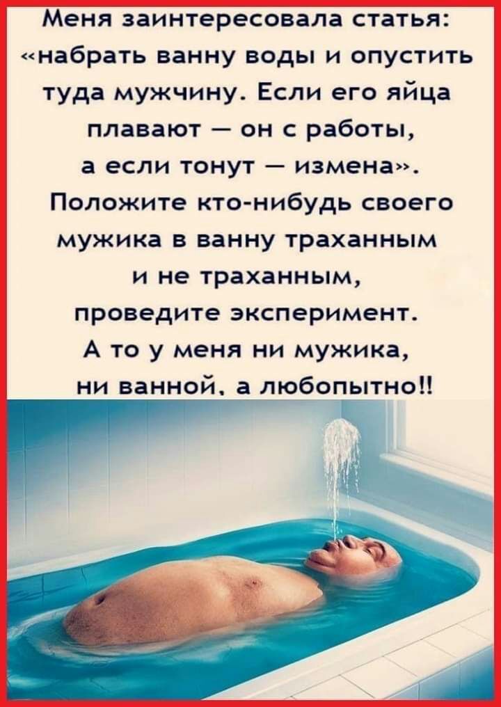 Меня заинтересовала статья набрать ванну воды и опустить туда мужчину Если его яйца плавают он с работы а если тонут измена Положите кто нибудь своего мужика в ванну траханным и не траханным проведите эксперимент А то у меня ни мужика ни ванной а любопытно