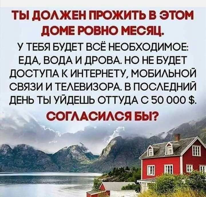 ТЫ ДОАЖЕН ПРОЖИТЬ В ЭТОМ ДОМЕ РОВНО МЕСЯЦ У ТЕБЯ БУДЕТ ВСЁ НЕОБХОДИМОЕ ЕДА ВОДА И ДРОВА НО НЕ БУДЕТ ДОСТУПА К ИНТЕРНЕТУ МОБИАЬНОЙ СВЯЗИ И ТЕАЕВИЗОРА В ПОСЕДНИЙ дЕНЬ ТЫ УЙДЕШЬ ОТТУДА С 50 000 ООГААСИАОЯ БЫ