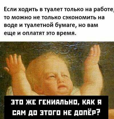 Если ходить в туалет только на работе то можно не только сэкономить на воде и туалетной бумаге но вам еще и оплатят это время ЭТП ЖЕ ГЕНИПЛЬНП КАК Я ППМ дп ЗТПГП НЕ дППЁР