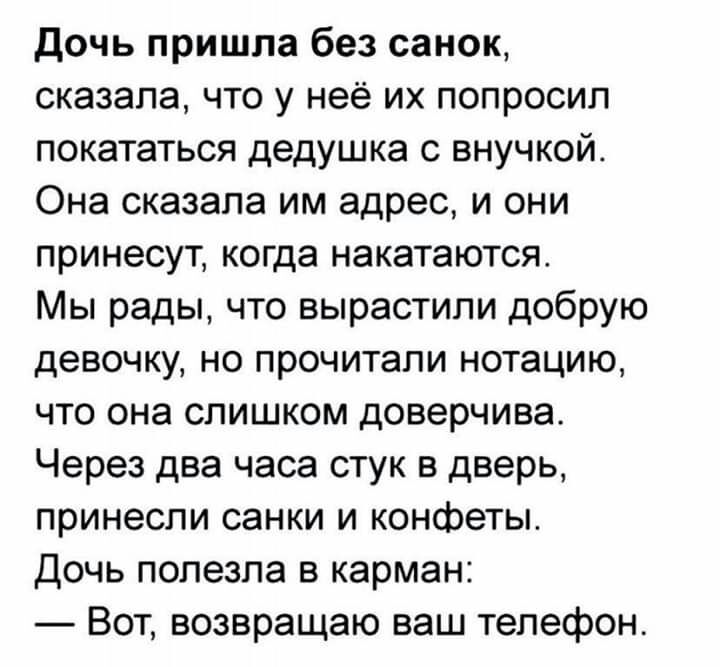дочь пришла без санок сказала что у неё их попросил покататься дедушка с внучкой Она сказала им адрес и они принесут когда накатаются Мы рады что вырастили добрую девочку но прочитали нотацию что она слишком доверчива Через два часа стук в дверь принесли санки и конфеты дочь полезла в карман Вот возвращаю ваш телефон