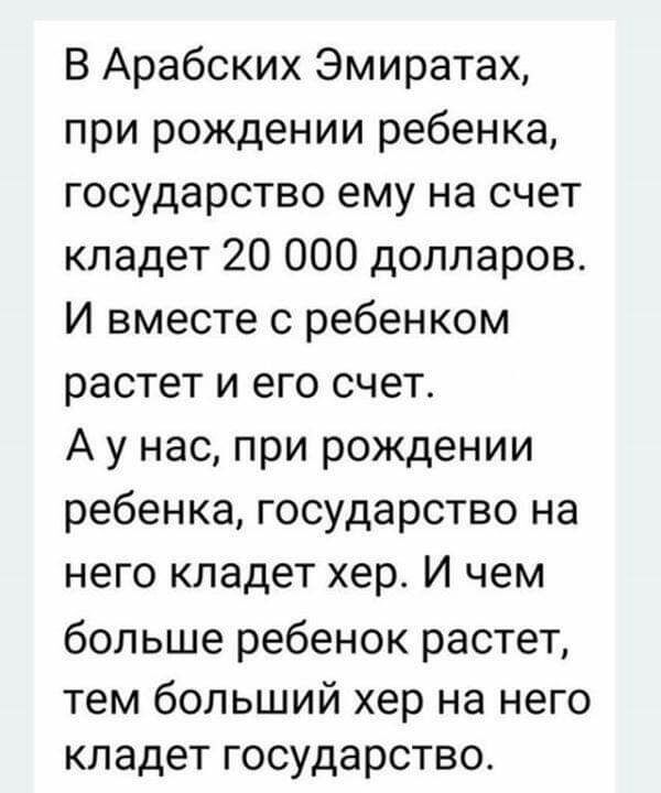 В Арабских Эмиратах при рождении ребенка государство ему на счет кладет 20 000 долларов И вместе с ребенком растет и его счет А у нас при рождении ребенка государство на него кладет хер И чем больше ребенок растет тем больший хер на него кладет государство
