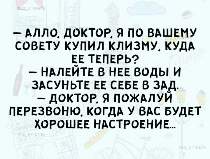 АЛЛО доктор я по вдшвму соввту купил клизму кудд Е_Е ТЕПЕРЬ нмвитв в НЕЕ воды и здсуньтв ЕЕ СЕБЕ в здд доктор я пождлуи перезвоню КОГДА у ВАС БУДЕТ хорошее НАСТРОЕНИЕ