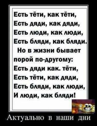 Есть тёти как тёти Есть дяди инк дяди Есть люди как люди Есть бляди как бляди но в жизни бывает порой пни другому Есть дяди как тёти Есть тёти как дяди Есть бляди как люди и люди как бляди АКТУЦЛЬНО В ДШИ ДНИ
