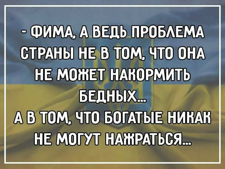 ФИМА А ВЕДЬ ПРОБАЕМА СТРАНЫ НЕ В ТОМ ЧТО ОНА НЕ МОЖЕТ НАНОРМИТЬ БЕДНЫХ А В ТОМ ЧТО БОГАТЫЕ НИНАН НЕ МОГУТ НАЖРАТЬСЯ