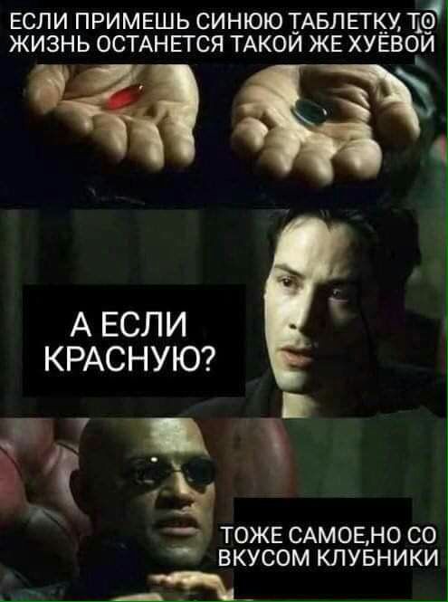 ЕСЛИ ПРИМЕШЬ СИНЮЮ ТАБЛЕГК ТВ ЖИЗНЬ ОСТАНЕТСЯ ТАКОЙ ЖЕ ХУЁВОЙ А ЕСЛИ КРАСНУЮ БЕН ТОЖЕ САМОЕНО СО ВКУСОМ КЛУБНИКИ Щ