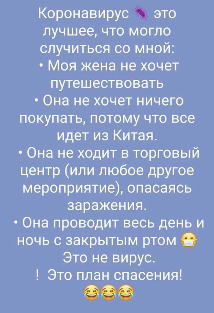 Коронавирус это лучшее что могло случиться со мной Моя жена не хочет путешествовать Она не Хочет ничего покупать потому что все идет из Китая Она не ходит в торговый центр или любое другое мероприятие опасаясь заражения Она проводит весь день и ночь с закрытым ртом Это не вирус Это план спасения