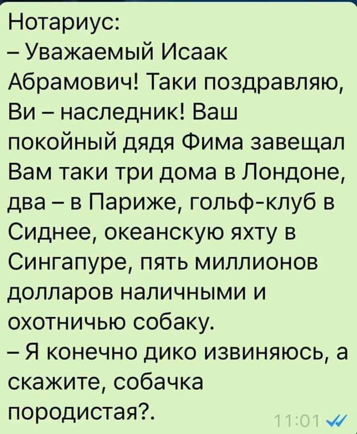 Нотариус Уважаемый Исаак Абрамович Таки поздравляю Ви наследник Ваш покойный дядя Фима завещал Вам таки три дома в Лондоне два в Париже гольфклуб в Сиднее океанскую яхту в Сингапуре пять миллионов долларов наличными и охотничью собаку Я конечно дико извиняюсь а скажите собачка породистая
