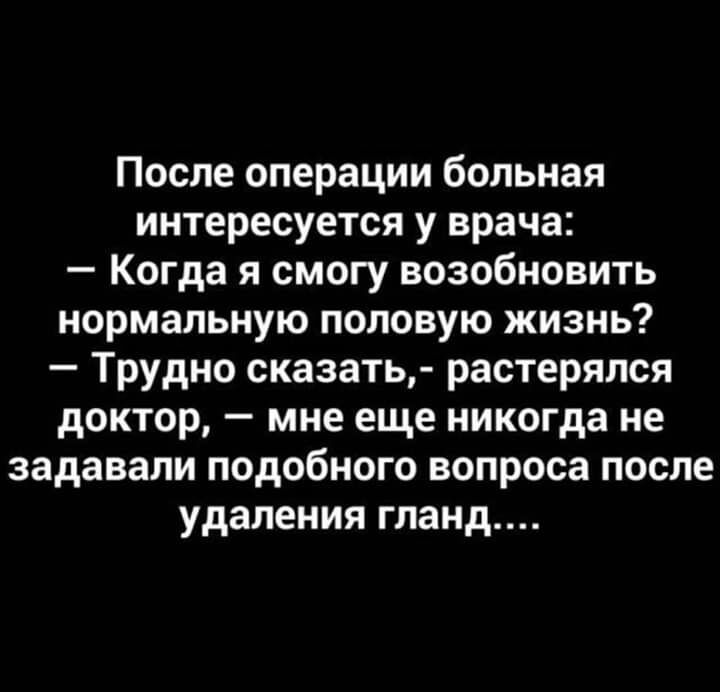 После операции больная интересуется у врача Когда я смогу возобновить нормальную половую жизнь Трудно сказать растерялся доктор мне еще никогда не задавали подобного вопроса после удаления гланд