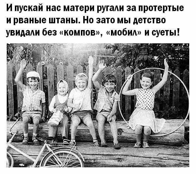 И пускай нас матери рутаи за протертые и рваные штаны Но зато мы детство увидаАи без компов мобид и суеты