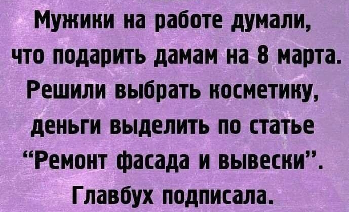 Мужики на работе думали что подарить дамам на 8 марта Решили выбрать косметику деньги выделить по статье Ремонт фасада и вывесни Главбух подписала