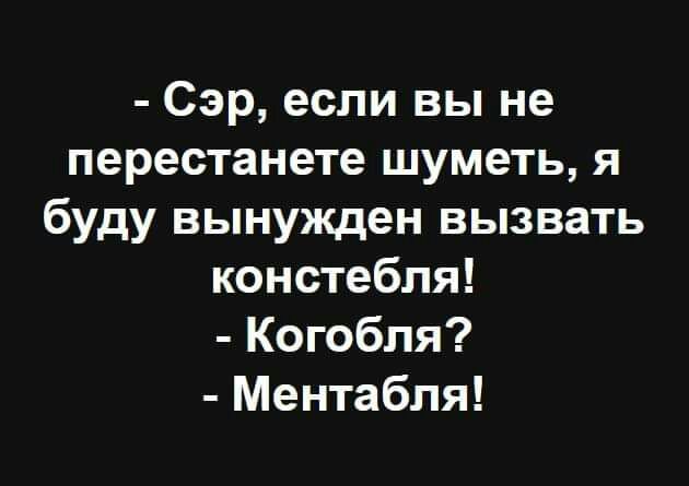 Сэр если вы не перестанете шуметь я буду вынужден вызвать констебля Когобля Ментабля