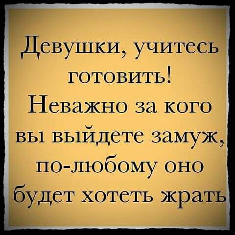 ДСВУШКИ учитесь готовить Неважно за кого вы выйдете замуж по любому оно будет хотеть жрать