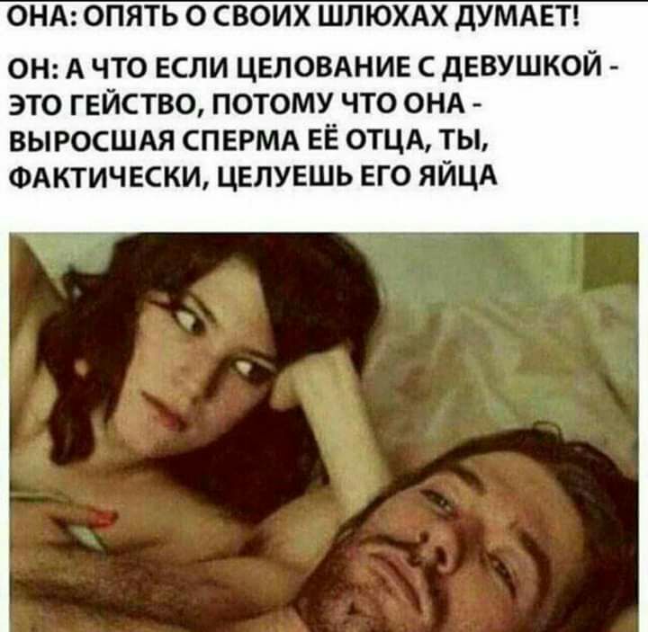 ОНА ОПЯТЬ О СВОИХ ШЛЮХАХ ДУМАЕТ ОН А ЧТО ЕСЛИ ЦЕЛОВАНИЕ С дЕВУШКОЙ ЭТО ГЕЙСТВО ПОТОМУ ЧТО ОНА ВЫРОСШАЯ СПЕРМА ЕЁ ОТЦА ты ФАКТИЧЕСКИ целуешь его яйцд