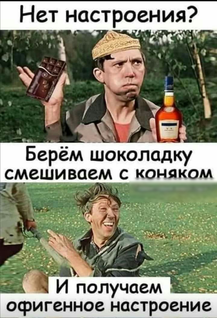 Нет настроения Берём шоколадку смешиваем с коняком И получаем офигенное настроение