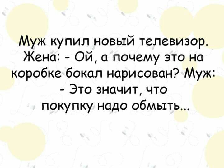Муж купил новый телевизор Жена Ой а почему это на коробке бокал нарисован Муж Это значит что покупку надо обмыть