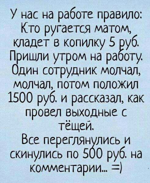 У нас на работе правило Кто ругается матом кладет в копилку 5 уб Пришли утром на ра оту Один сотрудник молчал молчал потом положил 1500 руб и рассказал как провел рыходные с тещеи Все переглянулись и скинулись по 5 0 руб на комментарии
