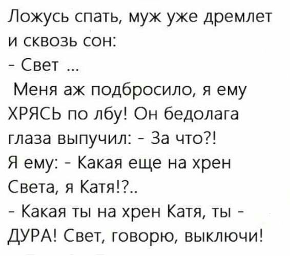 Ложусь спать муж уже дремлет и сквозь сон Свет Меня аж подбросило я ему ХРЯСЬ по лбу Он бедолага глаза выпучил За что Я ему Какая еще на хрен Света я Катя Какая ты на хрен Катя ты ДУРА Свет говорю выключи