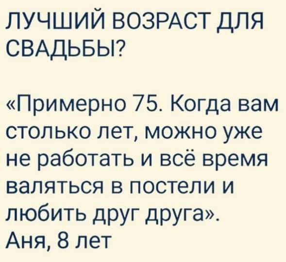 ЛУЧШИЙ ВОЗРАСТ ДЛЯ СВАДЬБЫ Примерно 75 Когда вам столько лет можно уже не работать и всё время валяться в постели и любить друг друга Аня 8 лет