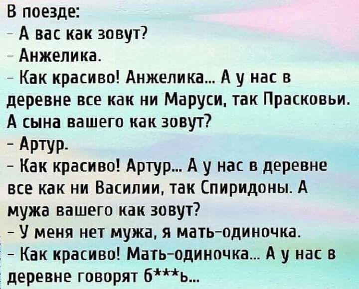 В поезде А вас как зовут Анжелика Как красиво Анжелика А у нас в деревне все как ни Маруси так Прасковьи А сына вашего как зовут _ АРТУР Как красиво Артур А у нас в деревне все как ни Василии так Спиридоны А мужа вашего как зовут У меня нет мужа я матьодиночка Ё Как красиво Матьодиночка А у нас в деревне говорят бь
