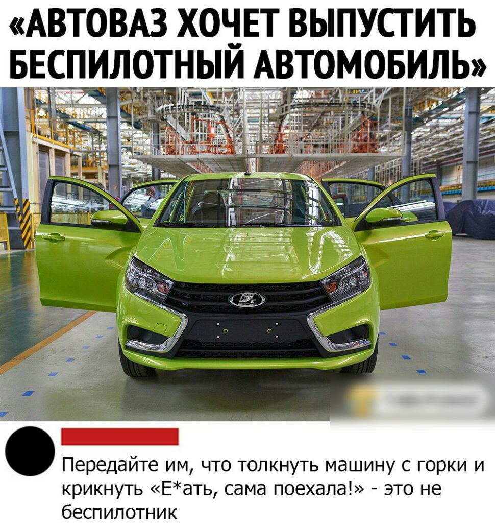 АВТОВАЗ ХОЧЕТ ВЫПУСТИТЬ БЕСПИЛОТНЫИ АВТОМОБИЛЬ Передайте им что толкнуть  машину с горки и крикнуть Еать сама поехала это не беспилотник - выпуск  №457021