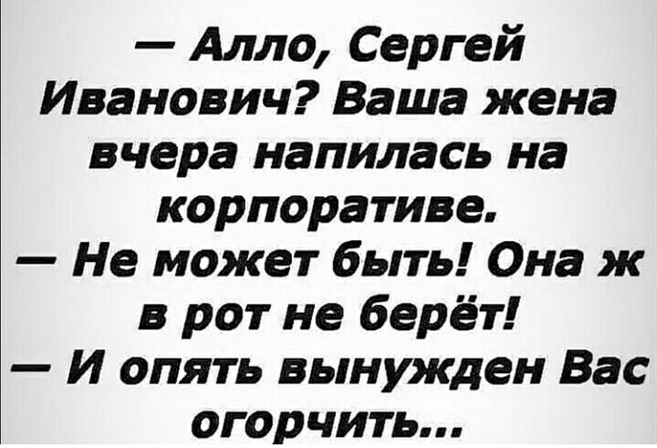 Алло Сергей Иванович Ваша жена вчера напилась на корпоративе Не может быть Она ж в рот не берёт И опять вынужден Вас огорчить
