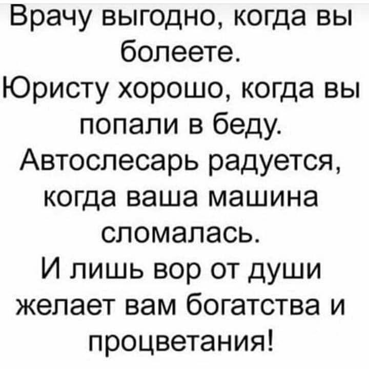 Врачу выгодно когда вы болеете Юристу хорошо когда вы попали в беду Автослесарь радуется когда ваша машина сломалась И лишь вор от души желает вам богатства и процветания