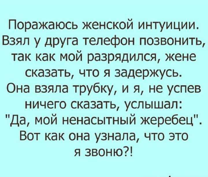 Поражаюсь женской интуиции Взял у друга телефон позвонить так как мой разрядился жене сказать что я задержусь Она взяла трубку и я не успев ничего сказать услышал Да мой ненасытный жеребец Вот как она узнала что это я звоню