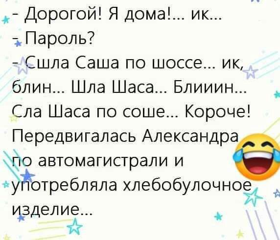 Дорогой Я дома ик Пароль Сшла Саша по шоссе ик блин Шла Шаса Блииин Сла Шаса по соше Короче Передвигалась Александра Ёго автомагистрали и Ёотребляла хлебобулочной изделие