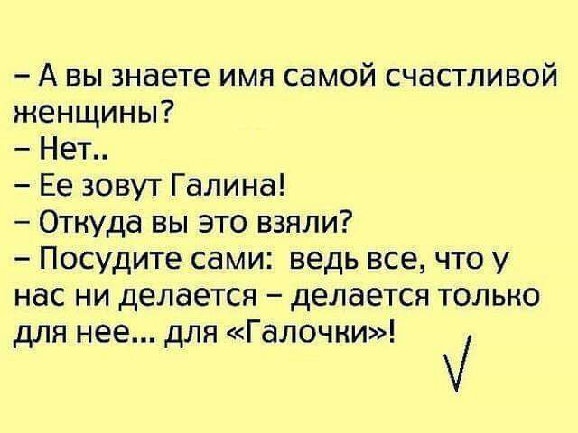 А вы знаете имя самой счастливой женщины Нет Ее зовут Галина Отнуда вы это взяли Посудите сами ведь все что у нас ни делается делается только для нее для Галочни