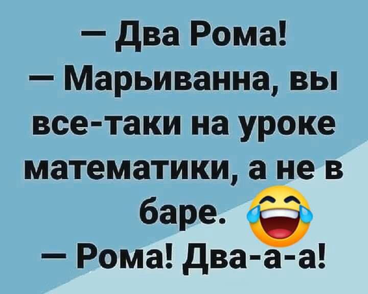 два Рома Марьиванна вы все таки на уроке математики а не в баре Рома два а а