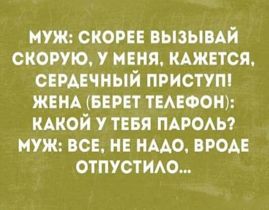 МУЖ СКОРЕЕ ВЫЗЫВАЙ СКОРУЮ У МЕНЯ КАЖЕТСЯ СЕРАЕЧНЫЙ ПРИСТУП ЖЕНА БЕРЕТ ТЕАЕФОН КАКОЙ У ТЕБЯ ПАРОАЬ МУЖ ВСЕ НЕ НААО ВРОДЕ ОТПУСТИАО