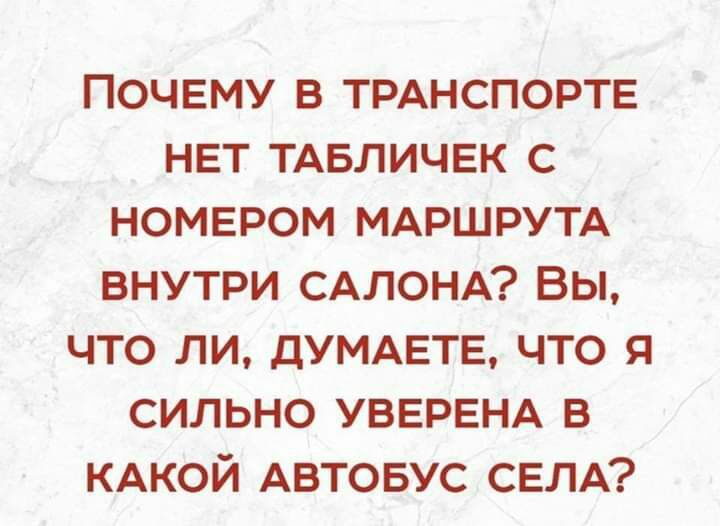 ПОЧЕМУ В ТРАНСПОРТЕ НЕТ ТАБЛИЧЕК С НОМЕРОМ МАРШРУТА ВНУТРИ САЛОНА ВЫ ЧТО ЛИ ДУМАЕТЕ ЧТО Я СИЛЬНО УВЕРЕНА В КАКОЙ АВТОБУС СЕЛА