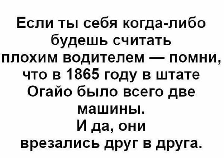 Если ты себя когда либо будешь считать плохим водителем помни что в 1865 году в штате Огайо было всего две машины И да они врезались друг в друга