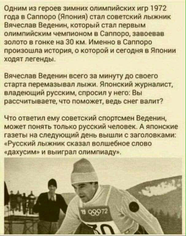 Одним из героев зимних олимпийских игр 1972 года в Саппоро Япония стал советский лыжник Вячеслав Ведении который стал первым олимпийским чемпионом в Саппоро завоевав золото в гонке на 30 км Именно в Саппоро произошла история о которой и сегодня в Японии ходят легенды Вячеслав Веденин всего за минуту до своего старта перемазывап лыжи Японский журналист владеющий русским спросил у него Вы рассчитыва