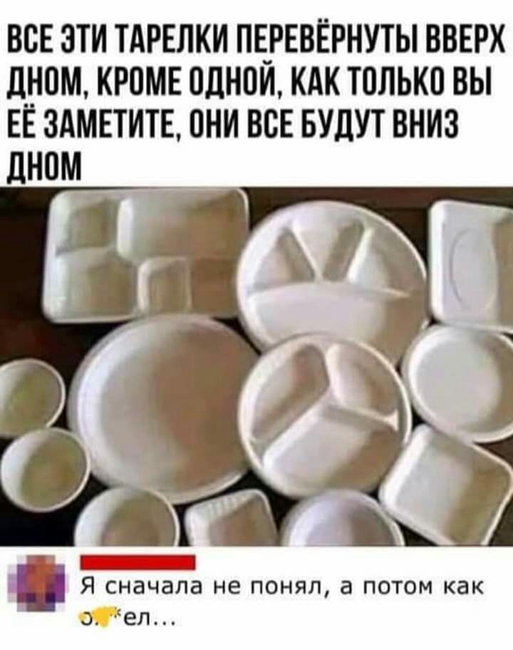 ВСЕ ЭТИ ТАРЕЛКИ ПЕ_РЕВЁРНУТЫ ВВЕРХ дном КРВМЕ 0дН0И КАК Т0ЛЬК0 ВЫ ЕЁ 3АМЕТИТЕ ОНИ ВСЕ БУДУТ ВНИЗ Я сначала не ПОНЯЛ а ПОТОМ как ел
