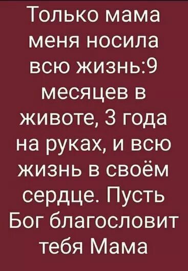 Только мама меня носила всю жизнь9 месяцев в животе 3 года на руках и всю жизнь в своём сердце Пусть Бог благословит тебя Мама