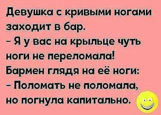 девушка с кривыми ногами заходит в бар Я увас на крыльце чуть ноги не переломами Бармен глядя на её ноги Поломать не поломали но погнупа капитально