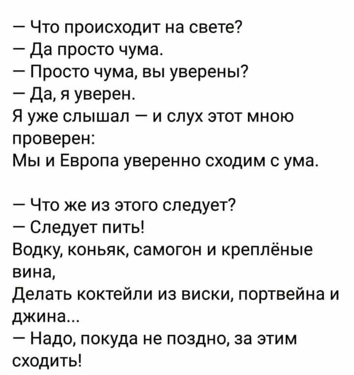 Что происходит на свете Да просто чума Просто чума вы уверены дая уверен Я уже слышал и слух этот мною проверен Мы и Европа уверенно сходим с ума Что же из этого следует Следует пить Водку коньяк самогон и креплёные вина Делать коктейли из виски портвейна и джина Надо покуда не поздно за этим сходить