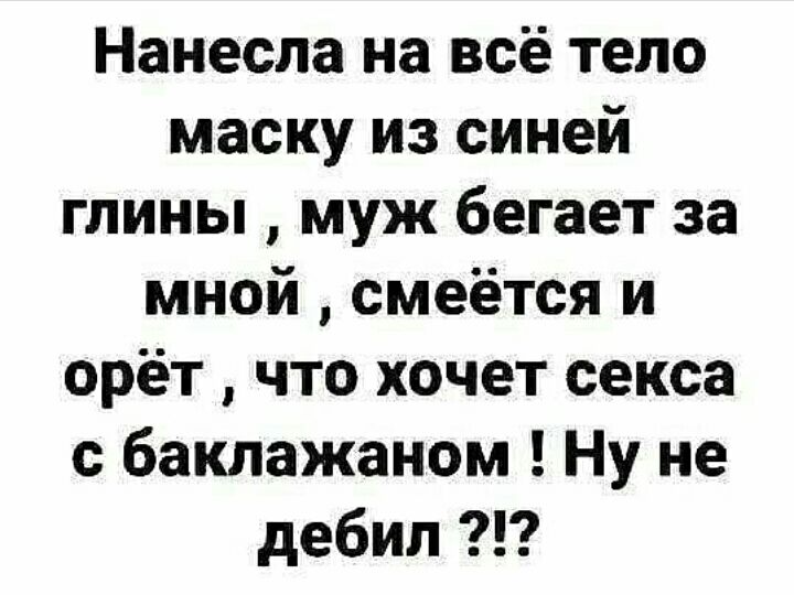 Нанесла на всё тело маску из синей глины муж бегает за мной смеётся и орёт что хочет секса с баклажаном Ну не дебил