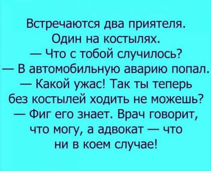 Встречаются два приятеля Один на костылях Что с тобой случилось В автомобильную аварию попал Какой ужас Так ты теперь без косгылей ходить не можешь Фиг его знает Врач говорит что могу а адвокат что ни в коем слУЧае