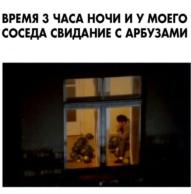 ВРЕМЯ 3 ЧАСА НОЧИ И У МОЕГО СОСЕДА СВИДАНИЕ С АРБУЗАМИ