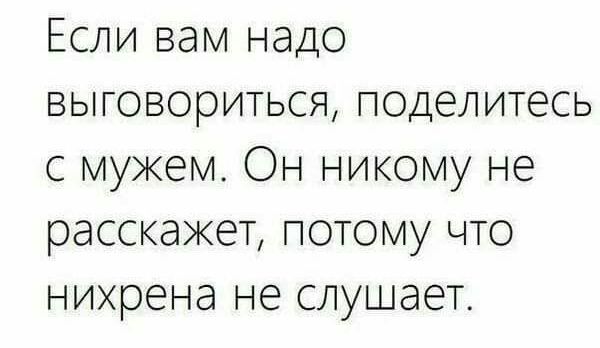 Если вам надо выговориться поделитесь с мужем Он никому не расскажет потому что нихрена не слушает