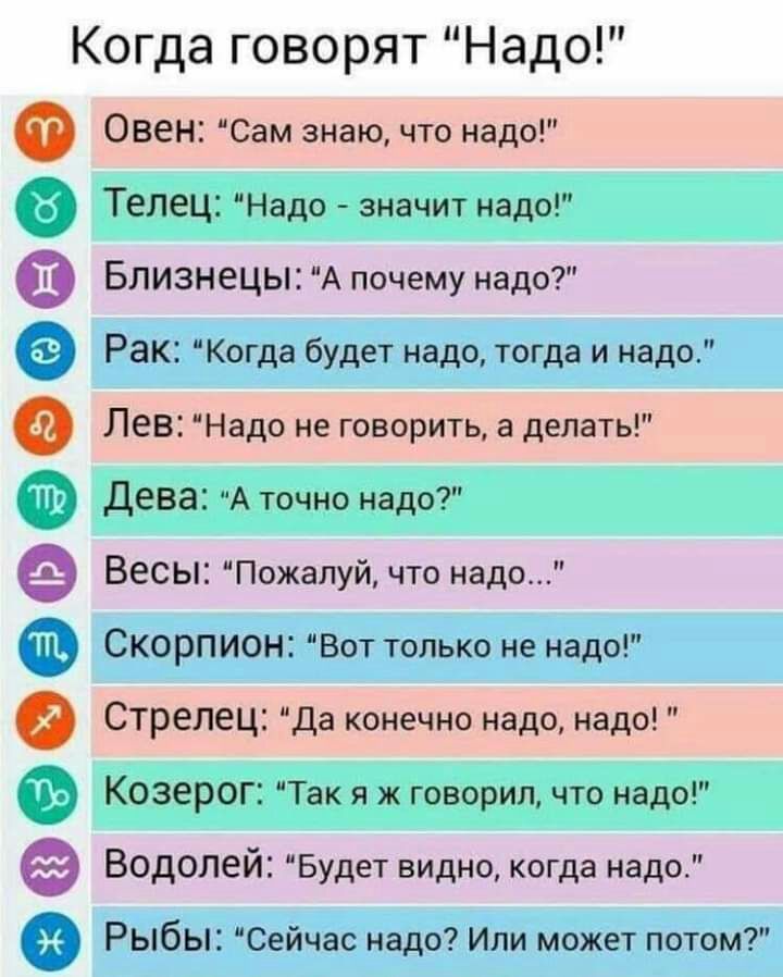 Когда говорят Надо Овен Сам знаю что надо Телец Надо значит надо Близнецы А почему надо Рак Когда будет надо тогда и надо Лев Надо не говорить а делать дева А точно надо Весы Пожалуй что надо Скорпион Вот только не надо Стрелец да конечно надо надо Козерог Так я ж говорил что надо Водолей Будет видно когда надо еоооеооеооое Рыбы Сейчас надо Или может потом
