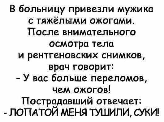 В больницу привезли мужика с тяжёлыми ожогами После внимательного осмотра тела и рентгеновских снимков врач говорит У вас больше переломов чем ожогов Пострадавший отвечает ЛОПАТОЙ МЕНЯ ТУШИПИ СУКИ