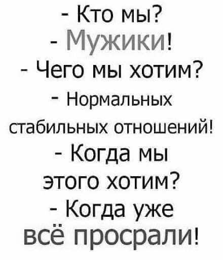 Кто мы МУЖИКИ Чего мы хотим Нормальных стабильных отношений Когда мы этого хотим Когда уже всё просраЛИ