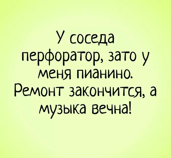 У соседа перфоратор зато у меня пианино Ремонт закончится а музыка вечна